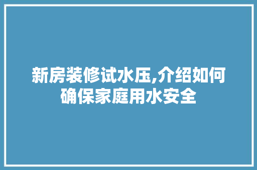 新房装修试水压,介绍如何确保家庭用水安全