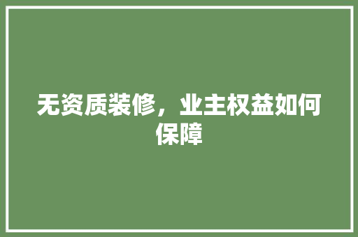 无资质装修，业主权益如何保障 施工技术
