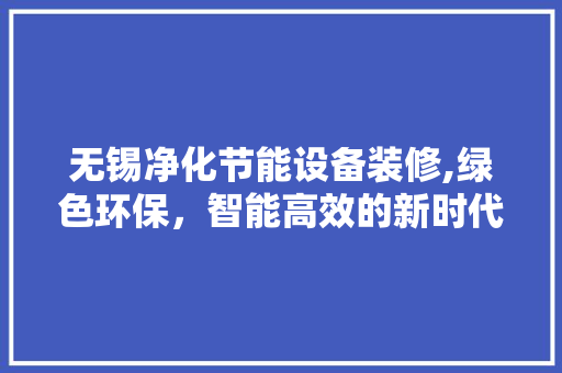 无锡净化节能设备装修,绿色环保，智能高效的新时代篇章