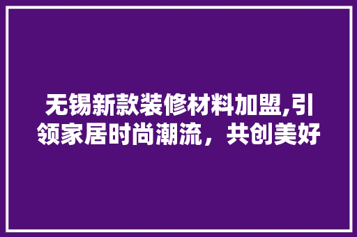 无锡新款装修材料加盟,引领家居时尚潮流，共创美好家居生活 工艺流程