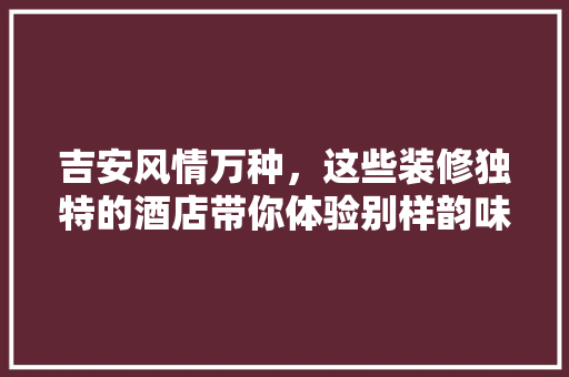 吉安风情万种，这些装修独特的酒店带你体验别样韵味 知识问答