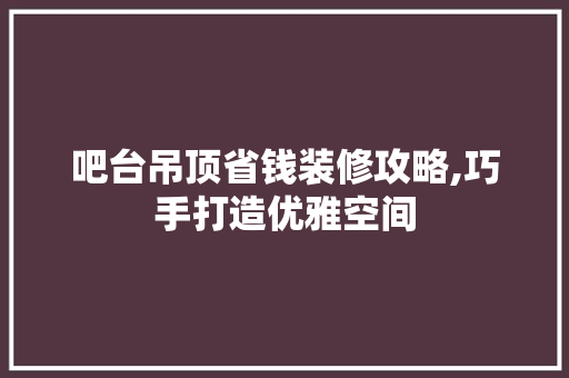 吧台吊顶省钱装修攻略,巧手打造优雅空间 常见问题