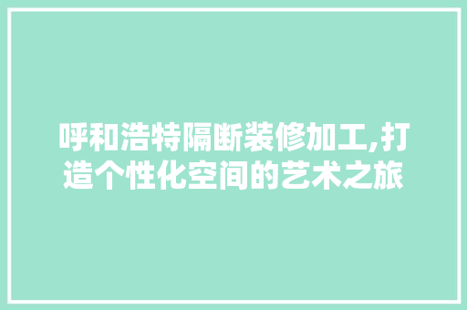 呼和浩特隔断装修加工,打造个性化空间的艺术之旅 新型材料