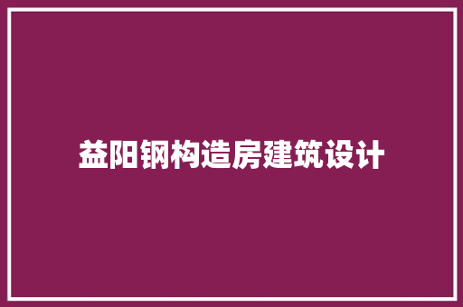 益阳钢构造房建筑设计