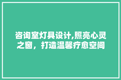 咨询室灯具设计,照亮心灵之窗，打造温馨疗愈空间 公共建筑设计