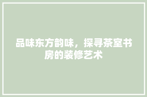品味东方韵味，探寻茶室书房的装修艺术 工艺流程