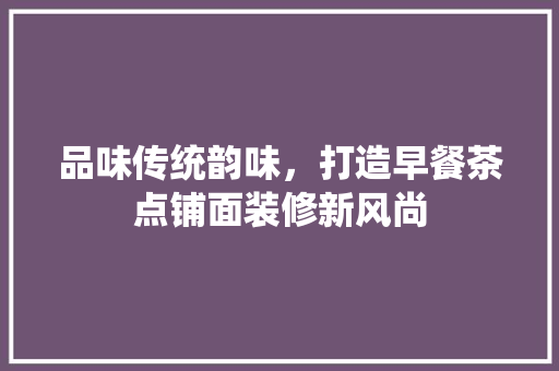 品味传统韵味，打造早餐茶点铺面装修新风尚 建筑设计