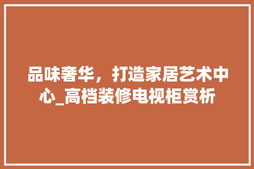 品味奢华，打造家居艺术中心_高档装修电视柜赏析