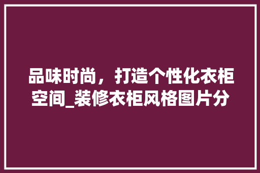 品味时尚，打造个性化衣柜空间_装修衣柜风格图片分析 设计原则