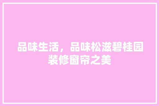 品味生活，品味松滋碧桂园装修窗帘之美 工艺流程