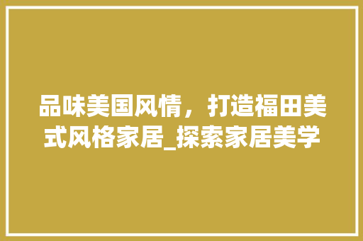 品味美国风情，打造福田美式风格家居_探索家居美学新境界 施工管理