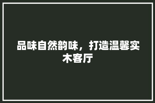 品味自然韵味，打造温馨实木客厅 新型材料