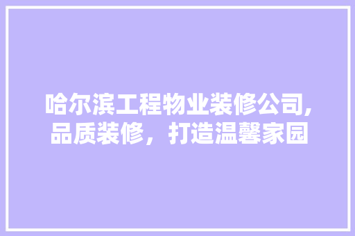 哈尔滨工程物业装修公司,品质装修，打造温馨家园 生态建筑设计