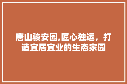 唐山骏安园,匠心独运，打造宜居宜业的生态家园