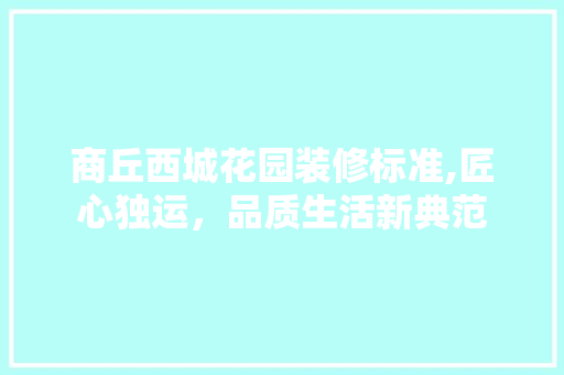 商丘西城花园装修标准,匠心独运，品质生活新典范 施工工艺