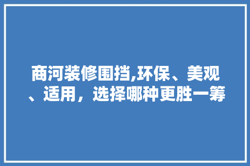 商河装修围挡,环保、美观、适用，选择哪种更胜一筹 施工工艺