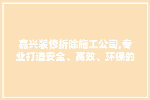 嘉兴装修拆除施工公司,专业打造安全、高效、环保的拆除工程 施工技术