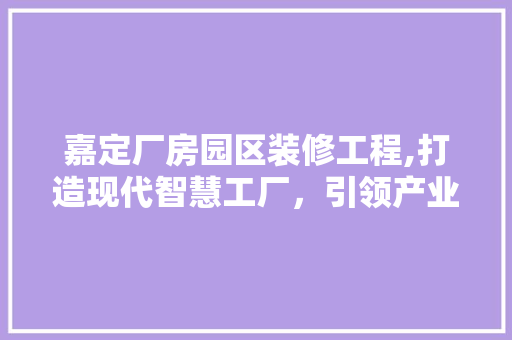 嘉定厂房园区装修工程,打造现代智慧工厂，引领产业升级新风尚 新型材料