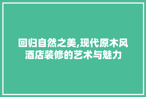 回归自然之美,现代原木风酒店装修的艺术与魅力 建筑设计
