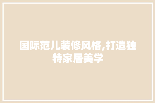 国际范儿装修风格,打造独特家居美学 施工工艺
