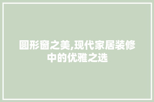 圆形窗之美,现代家居装修中的优雅之选 常用建材