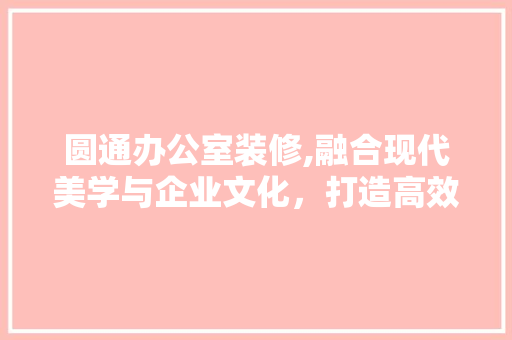 圆通办公室装修,融合现代美学与企业文化，打造高效办公空间 工艺流程
