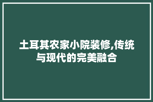 土耳其农家小院装修,传统与现代的完美融合 新型材料