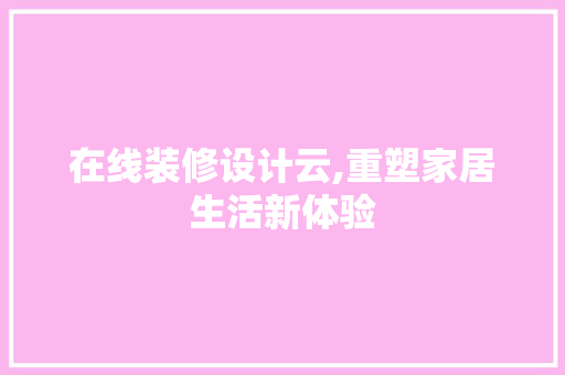 在线装修设计云,重塑家居生活新体验 施工技术