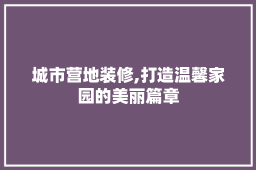城市营地装修,打造温馨家园的美丽篇章