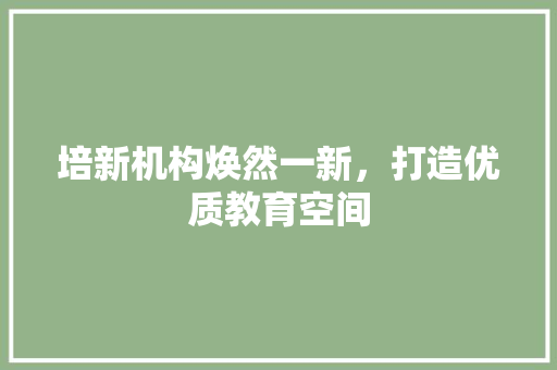 培新机构焕然一新，打造优质教育空间 常见问题