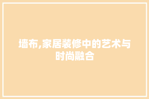 墙布,家居装修中的艺术与时尚融合 工艺流程