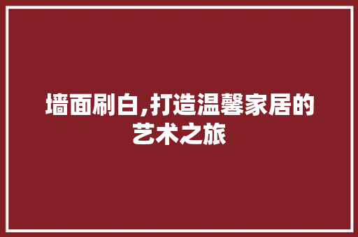 墙面刷白,打造温馨家居的艺术之旅 生态建筑设计