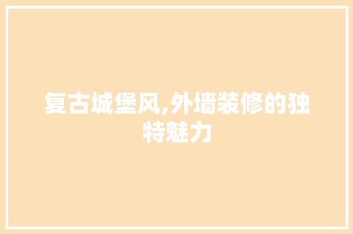 复古城堡风,外墙装修的独特魅力 常用建材