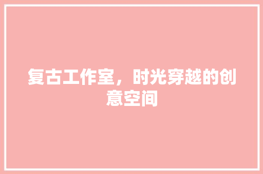 复古工作室，时光穿越的创意空间 设计原则