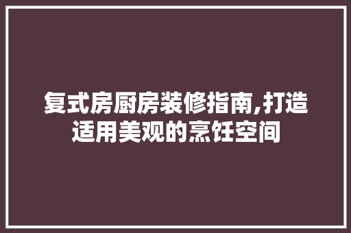 复式房厨房装修指南,打造适用美观的烹饪空间 工艺流程
