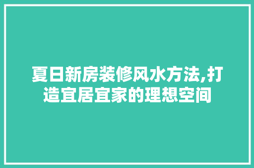 夏日新房装修风水方法,打造宜居宜家的理想空间 住宅建筑设计