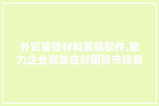 外贸装修材料装箱软件,助力企业高效应对国际市场竞争 住宅建筑设计