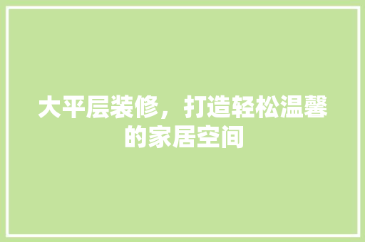 大平层装修，打造轻松温馨的家居空间 施工管理