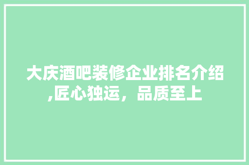 大庆酒吧装修企业排名介绍,匠心独运，品质至上 施工技术