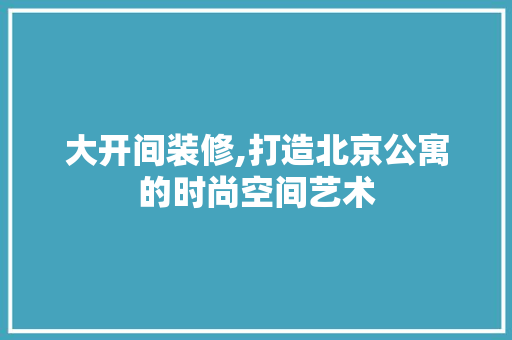 大开间装修,打造北京公寓的时尚空间艺术 生态建筑设计