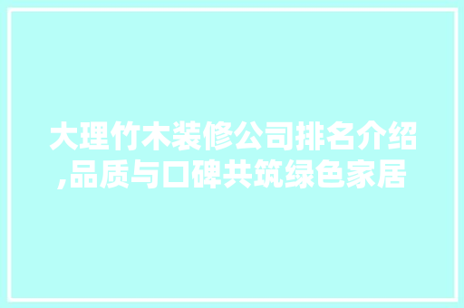 大理竹木装修公司排名介绍,品质与口碑共筑绿色家居新篇章 建筑法规