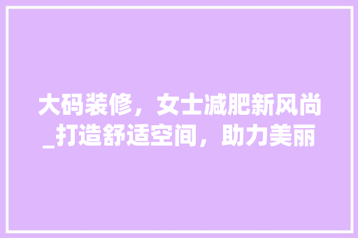 大码装修，女士减肥新风尚_打造舒适空间，助力美丽蜕变 常见问题
