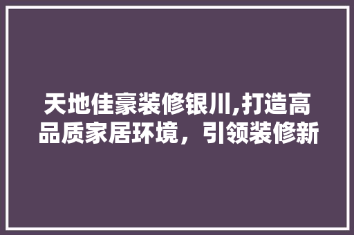 天地佳豪装修银川,打造高品质家居环境，引领装修新潮流 建筑设计