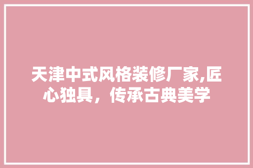 天津中式风格装修厂家,匠心独具，传承古典美学 施工工艺
