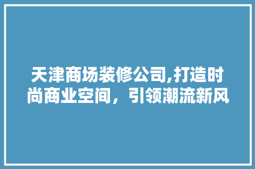 天津商场装修公司,打造时尚商业空间，引领潮流新风向 常用建材