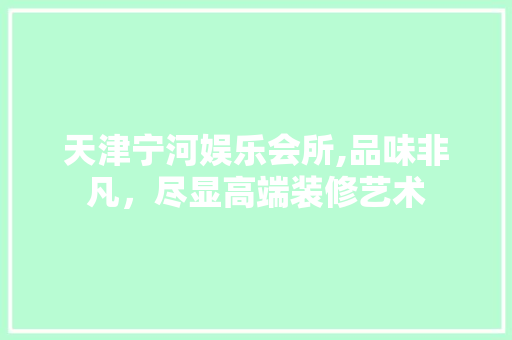天津宁河娱乐会所,品味非凡，尽显高端装修艺术 知识问答