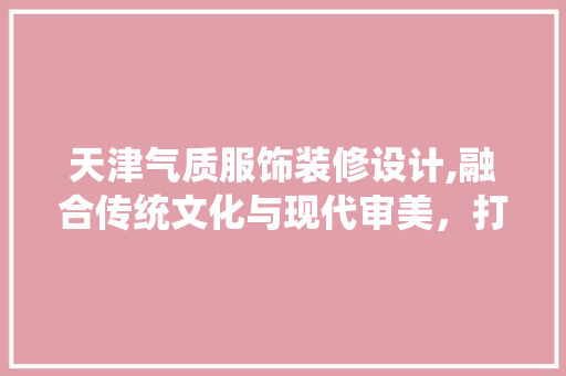 天津气质服饰装修设计,融合传统文化与现代审美，打造独具特色的时尚空间 建筑设计