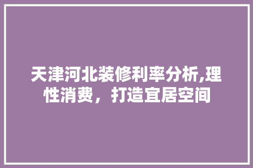 天津河北装修利率分析,理性消费，打造宜居空间 设计原则