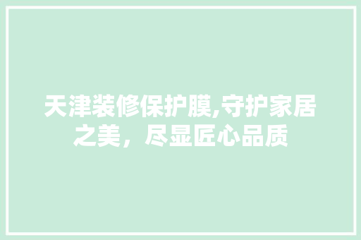 天津装修保护膜,守护家居之美，尽显匠心品质 材料设备