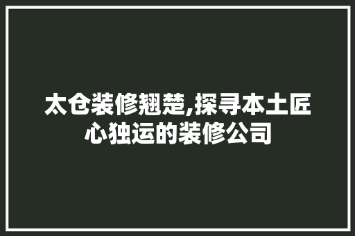 太仓装修翘楚,探寻本土匠心独运的装修公司 常见问题